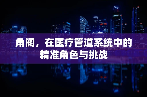 角阀，在医疗管道系统中的精准角色与挑战