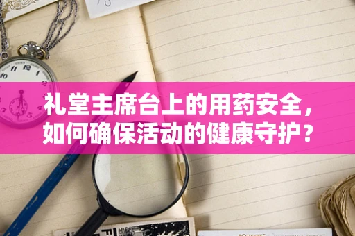 礼堂主席台上的用药安全，如何确保活动的健康守护？