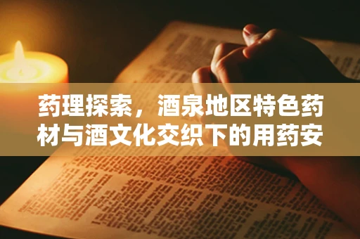 药理探索，酒泉地区特色药材与酒文化交织下的用药安全谜题