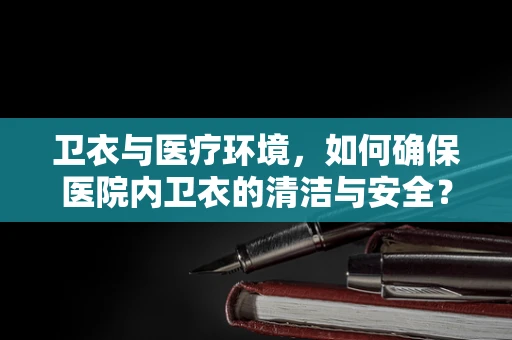 卫衣与医疗环境，如何确保医院内卫衣的清洁与安全？