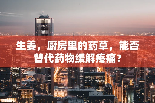 生姜，厨房里的药草，能否替代药物缓解疼痛？