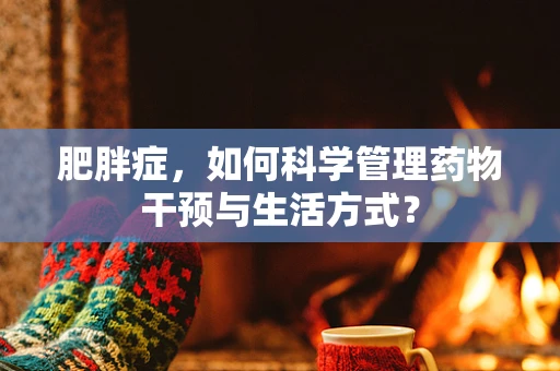 肥胖症，如何科学管理药物干预与生活方式？