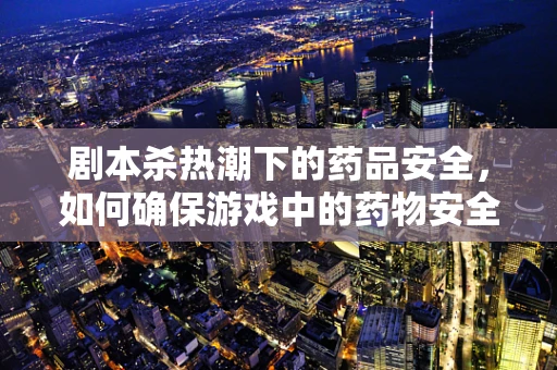 剧本杀热潮下的药品安全，如何确保游戏中的药物安全无虞？