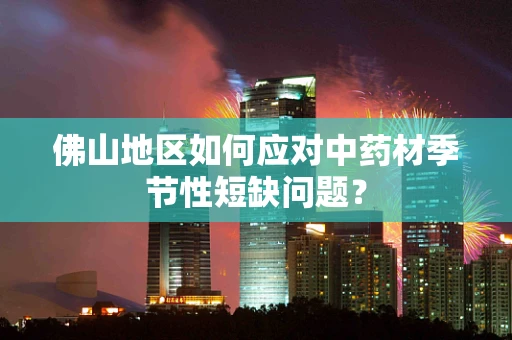 佛山地区如何应对中药材季节性短缺问题？