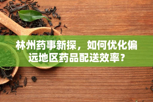 林州药事新探，如何优化偏远地区药品配送效率？