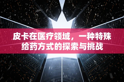 皮卡在医疗领域，一种特殊给药方式的探索与挑战