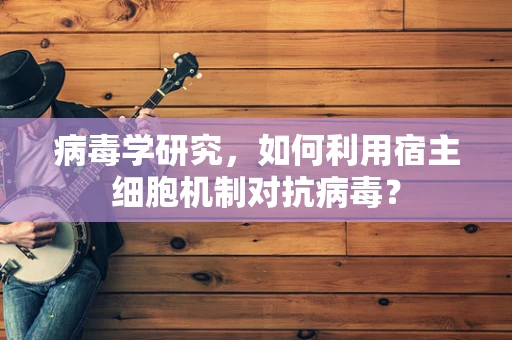 病毒学研究，如何利用宿主细胞机制对抗病毒？