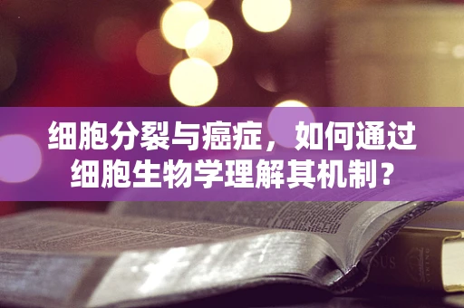 细胞分裂与癌症，如何通过细胞生物学理解其机制？