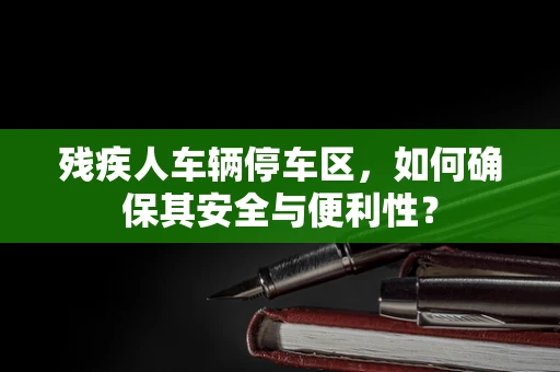 残疾人车辆停车区，如何确保其安全与便利性？