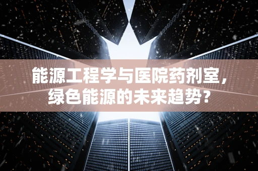 能源工程学与医院药剂室，绿色能源的未来趋势？