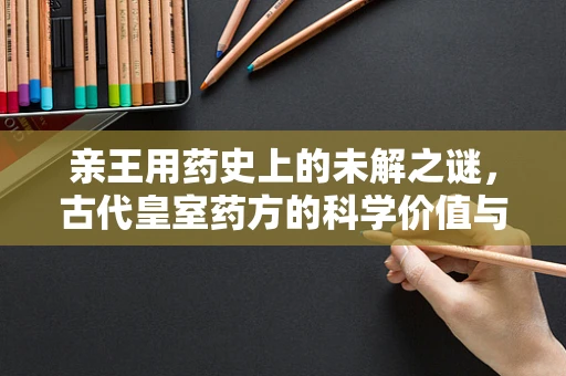 亲王用药史上的未解之谜，古代皇室药方的科学价值与现代启示
