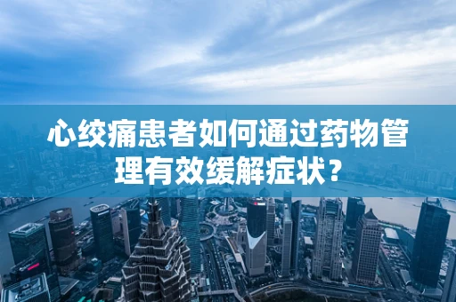心绞痛患者如何通过药物管理有效缓解症状？
