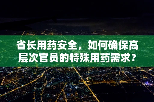 省长用药安全，如何确保高层次官员的特殊用药需求？
