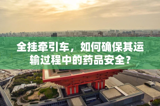 全挂牵引车，如何确保其运输过程中的药品安全？