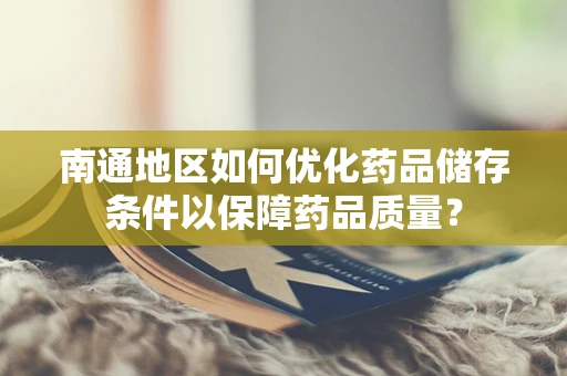 南通地区如何优化药品储存条件以保障药品质量？