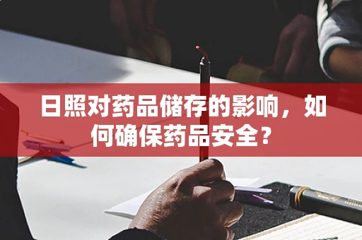 日照对药品储存的影响，如何确保药品安全？