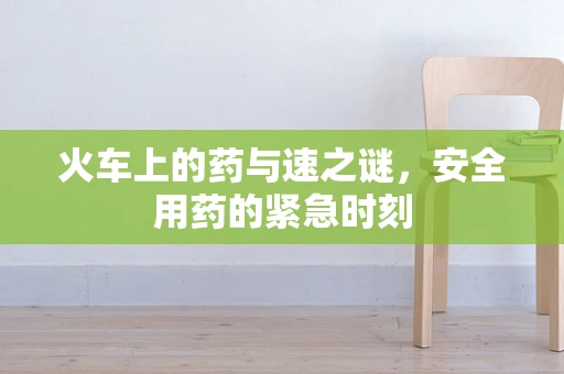 火车上的药与速之谜，安全用药的紧急时刻