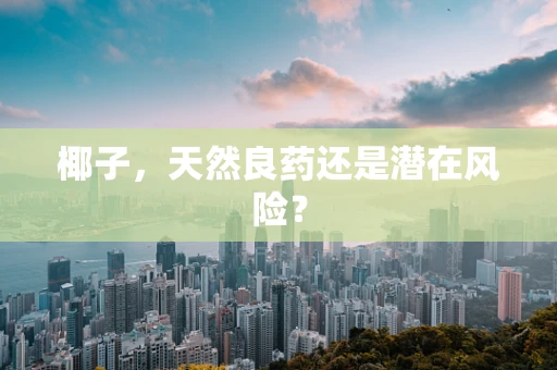 椰子，天然良药还是潜在风险？
