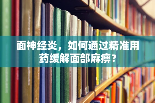 面神经炎，如何通过精准用药缓解面部麻痹？