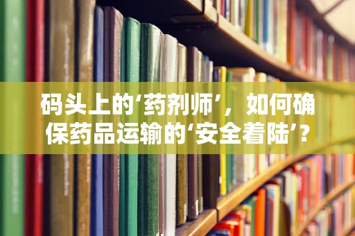 码头上的‘药剂师’，如何确保药品运输的‘安全着陆’？