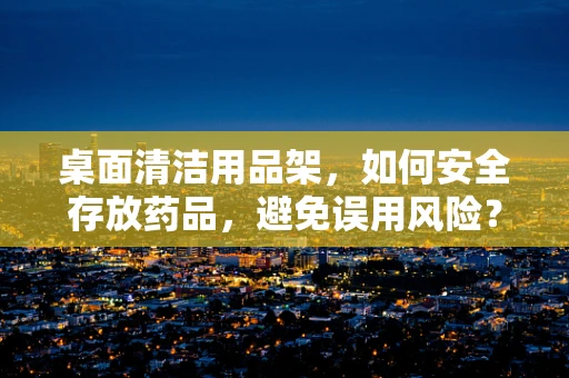 桌面清洁用品架，如何安全存放药品，避免误用风险？