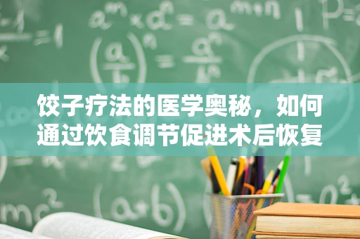 饺子疗法的医学奥秘，如何通过饮食调节促进术后恢复？