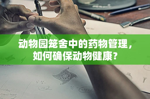 动物园笼舍中的药物管理，如何确保动物健康？