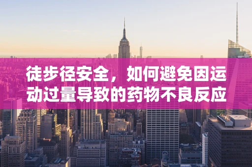 徒步径安全，如何避免因运动过量导致的药物不良反应？