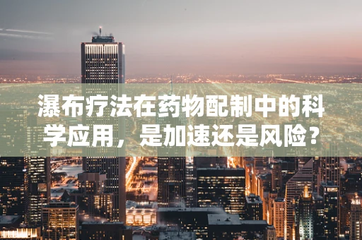 瀑布疗法在药物配制中的科学应用，是加速还是风险？