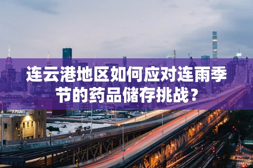 连云港地区如何应对连雨季节的药品储存挑战？