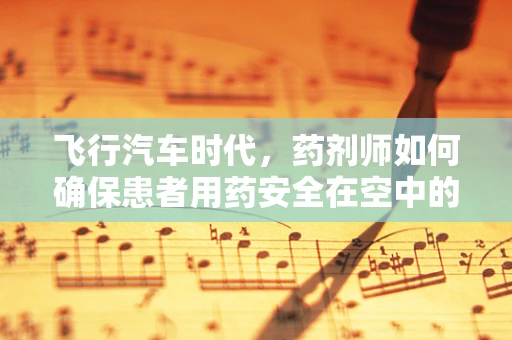 飞行汽车时代，药剂师如何确保患者用药安全在空中的新维度？