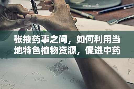 张掖药事之问，如何利用当地特色植物资源，促进中药材的可持续发展？