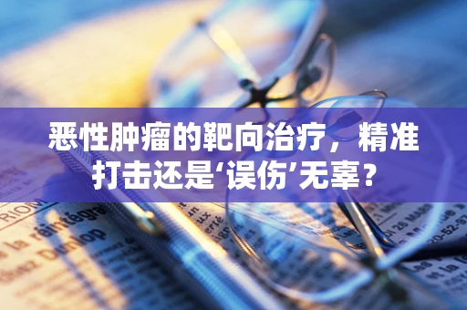 恶性肿瘤的靶向治疗，精准打击还是‘误伤’无辜？
