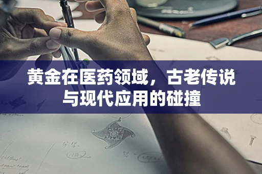 黄金在医药领域，古老传说与现代应用的碰撞