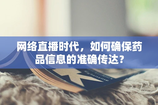 网络直播时代，如何确保药品信息的准确传达？