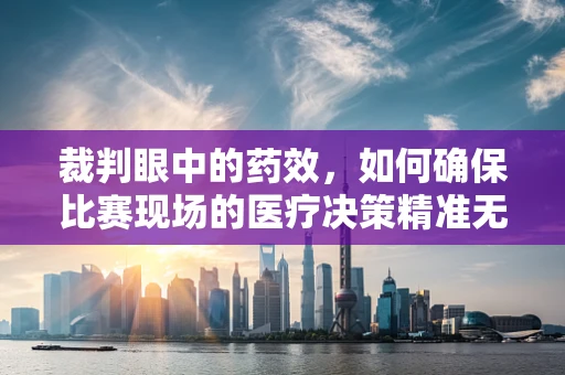 裁判眼中的药效，如何确保比赛现场的医疗决策精准无误？