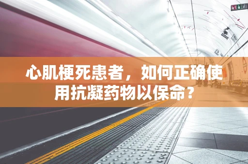 心肌梗死患者，如何正确使用抗凝药物以保命？
