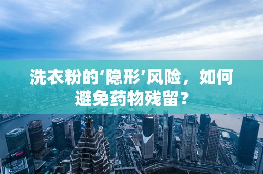 洗衣粉的‘隐形’风险，如何避免药物残留？