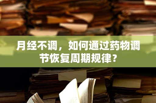 月经不调，如何通过药物调节恢复周期规律？
