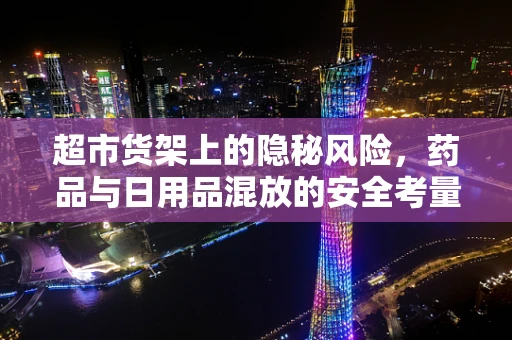 超市货架上的隐秘风险，药品与日用品混放的安全考量