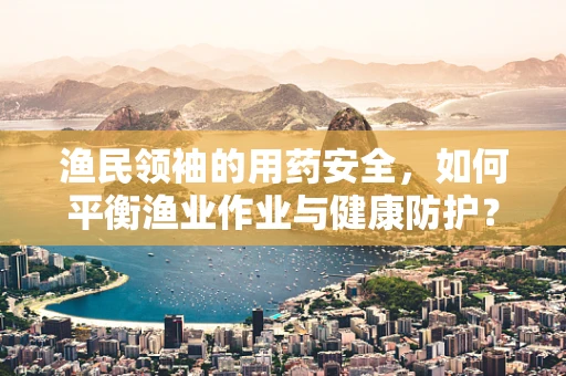 渔民领袖的用药安全，如何平衡渔业作业与健康防护？