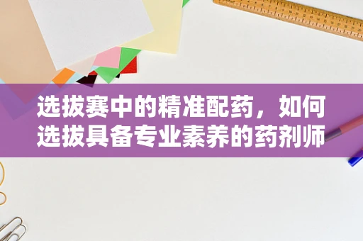 选拔赛中的精准配药，如何选拔具备专业素养的药剂师？