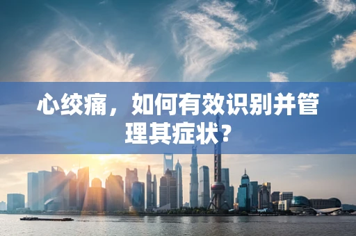 心绞痛，如何有效识别并管理其症状？