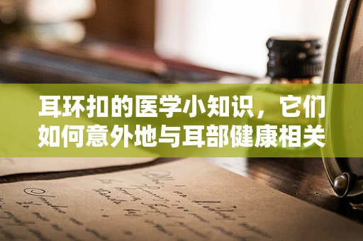 耳环扣的医学小知识，它们如何意外地与耳部健康相关联？