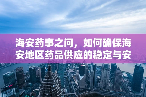 海安药事之问，如何确保海安地区药品供应的稳定与安全？