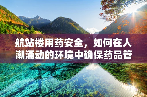 航站楼用药安全，如何在人潮涌动的环境中确保药品管理？