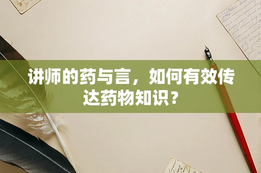讲师的药与言，如何有效传达药物知识？