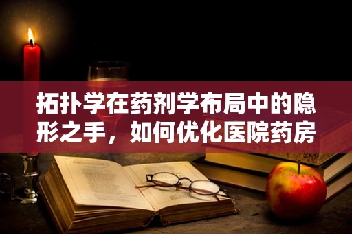 拓扑学在药剂学布局中的隐形之手，如何优化医院药房的‘形状’与‘连接’？
