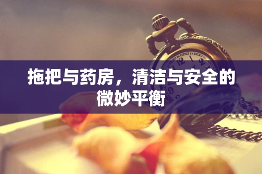拖把与药房，清洁与安全的微妙平衡