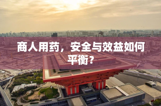 商人用药，安全与效益如何平衡？